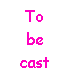 To be cast